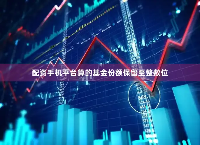 配资手机平台算的基金份额保留至整数位