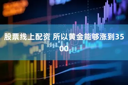股票线上配资 所以黄金能够涨到3500