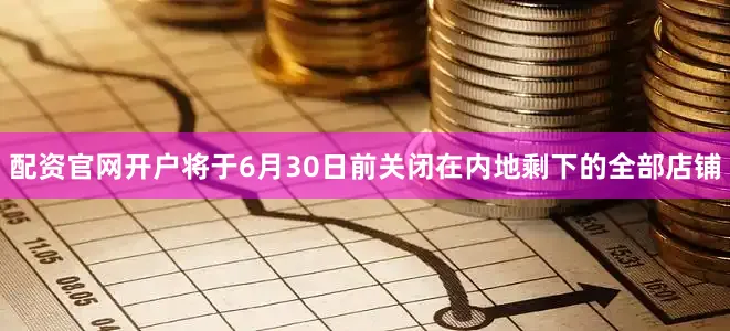 配资官网开户将于6月30日前关闭在内地剩下的全部店铺