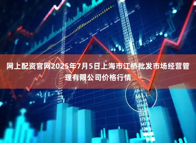 网上配资官网2025年7月5日上海市江桥批发市场经营管理有限公司价格行情