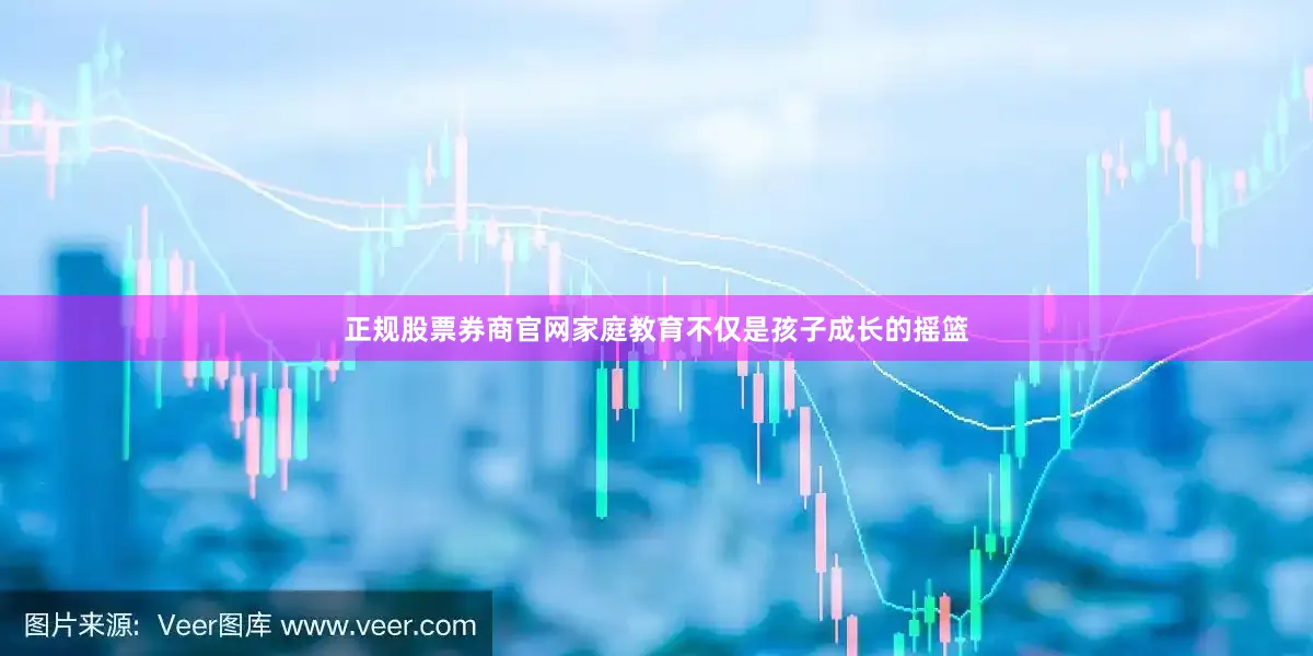 正规股票券商官网家庭教育不仅是孩子成长的摇篮