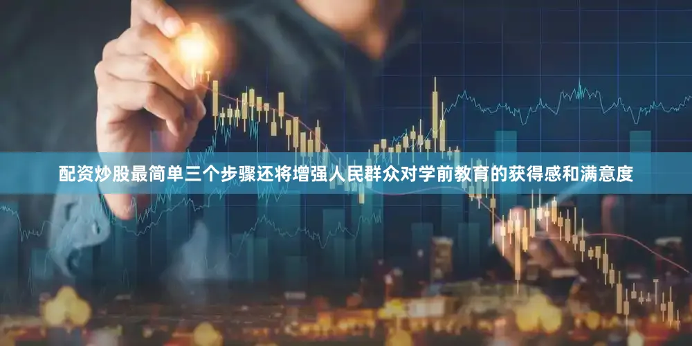 配资炒股最简单三个步骤还将增强人民群众对学前教育的获得感和满意度