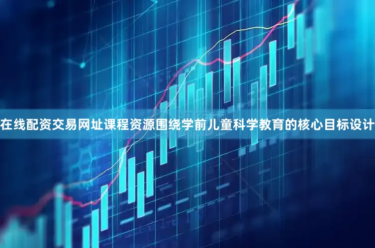 在线配资交易网址课程资源围绕学前儿童科学教育的核心目标设计