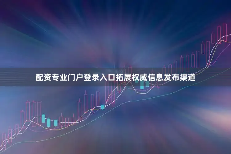 配资专业门户登录入口拓展权威信息发布渠道