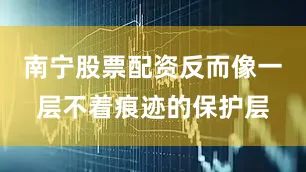 南宁股票配资反而像一层不着痕迹的保护层