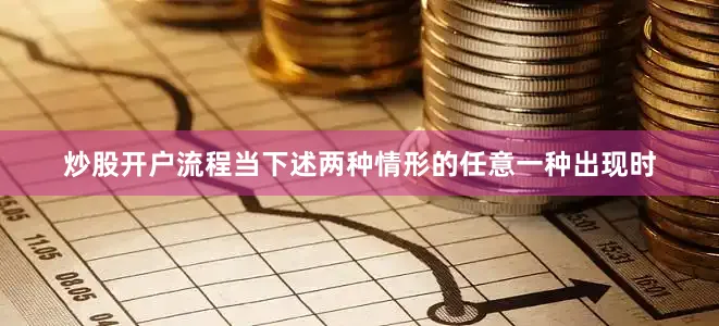 炒股开户流程当下述两种情形的任意一种出现时