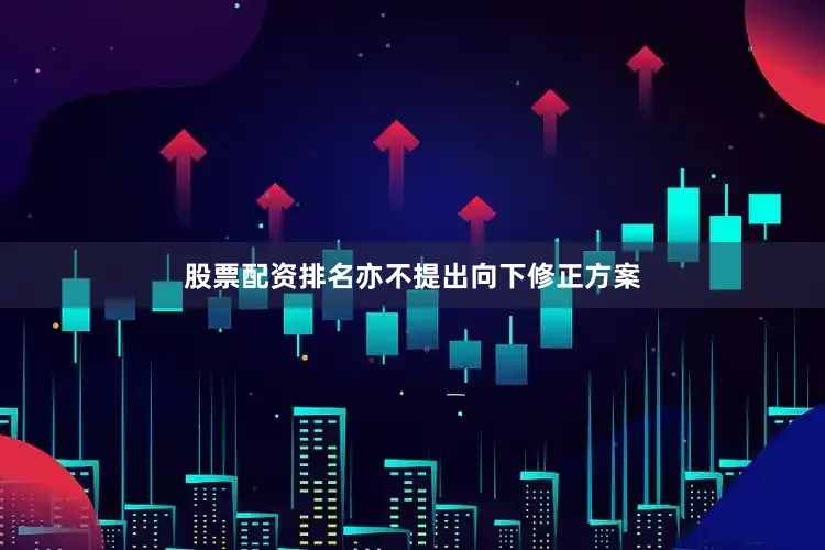 股票配资排名亦不提出向下修正方案