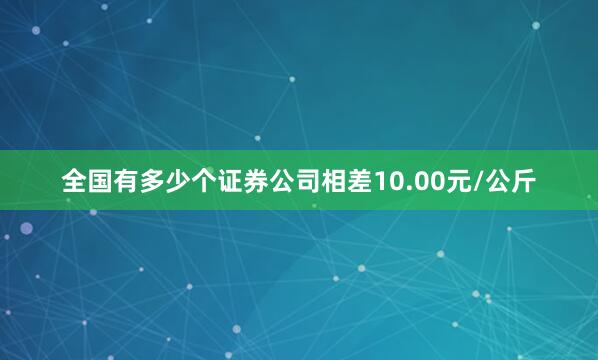 全国有多少个证券公司相差10.00元/公斤