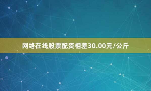 网络在线股票配资相差30.00元/公斤