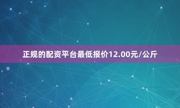 正规的配资平台最低报价12.00元/公斤