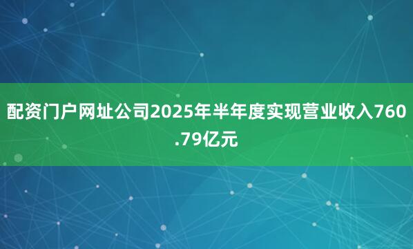 配资门户网址公司2025年半年度实现营业收入760.79亿元